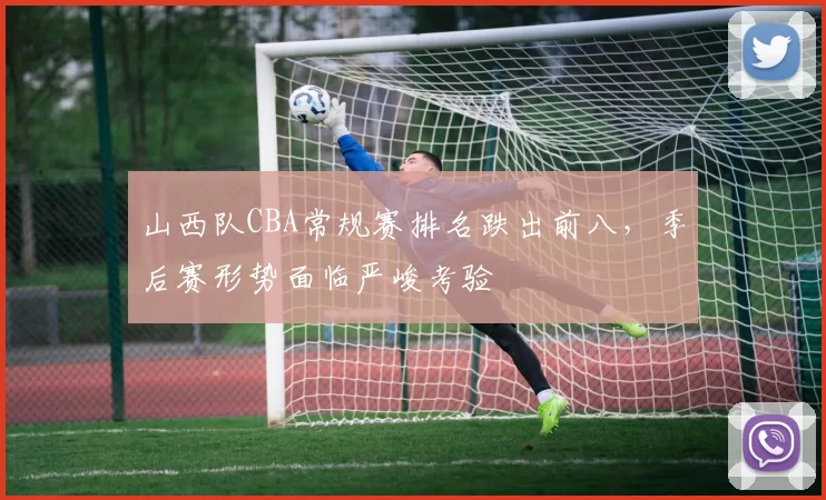 山西队CBA常规赛排名跌出前八，季后赛形势面临严峻考验