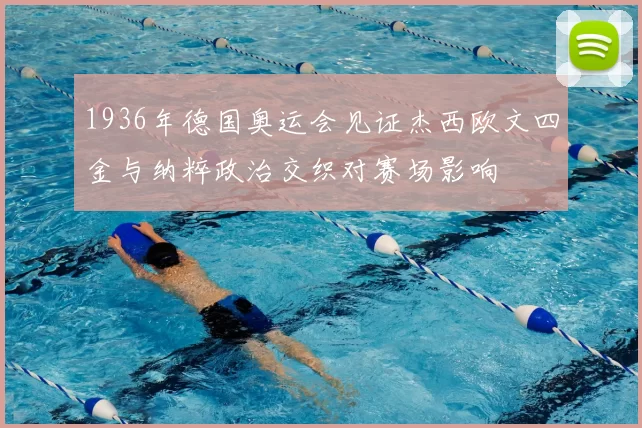 1936年德国奥运会见证杰西欧文四金与纳粹政治交织对赛场影响
