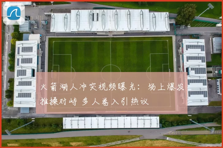 火箭湖人冲突视频曝光：场上爆发推搡对峙 多人卷入引热议