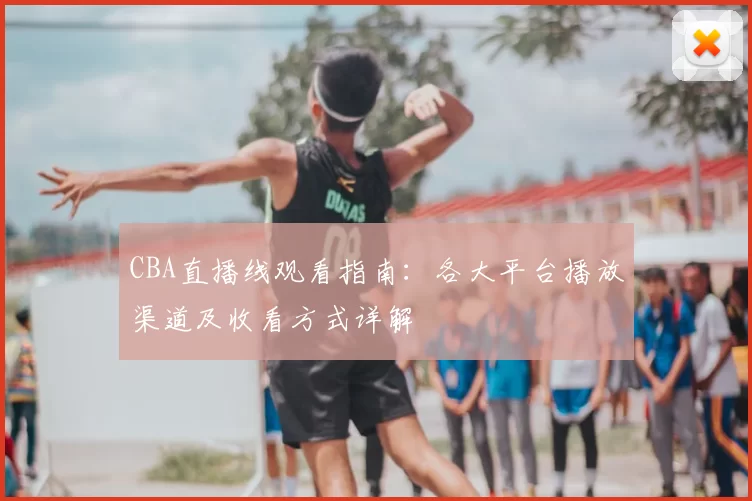 CBA直播线观看指南：各大平台播放渠道及收看方式详解