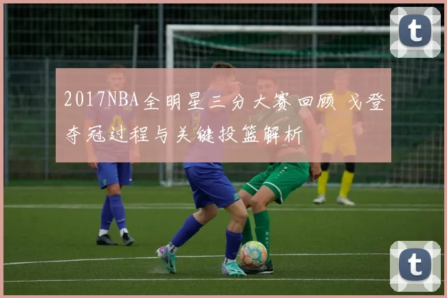 2017NBA全明星三分大赛回顾 戈登夺冠过程与关键投篮解析