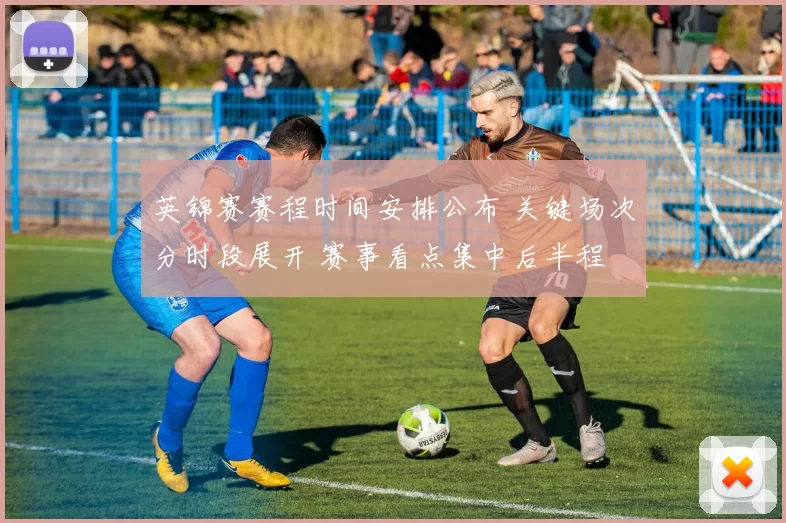 英锦赛赛程时间安排公布 关键场次分时段展开 赛事看点集中后半程