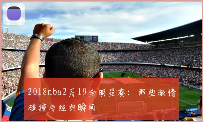 2018nba2月19全明星赛：那些激情碰撞与经典瞬间