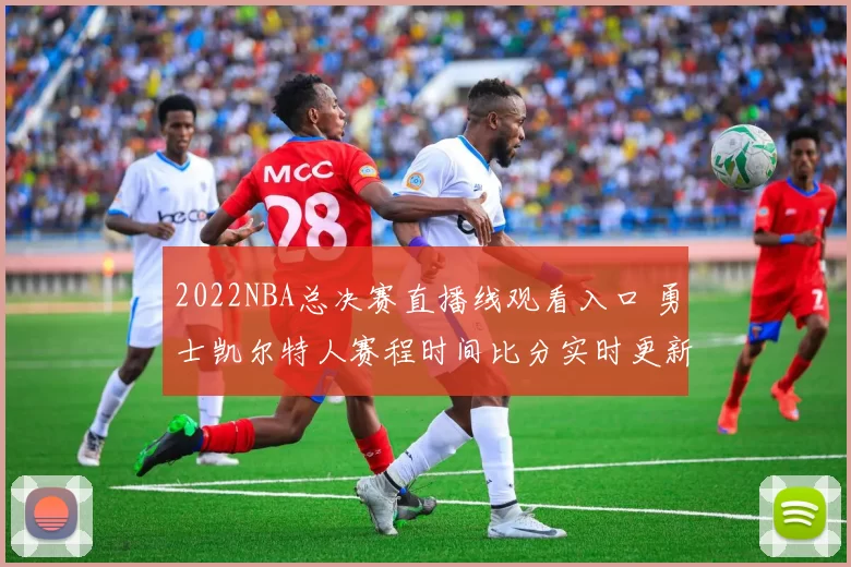 2022NBA总决赛直播线观看入口 勇士凯尔特人赛程时间比分实时更新