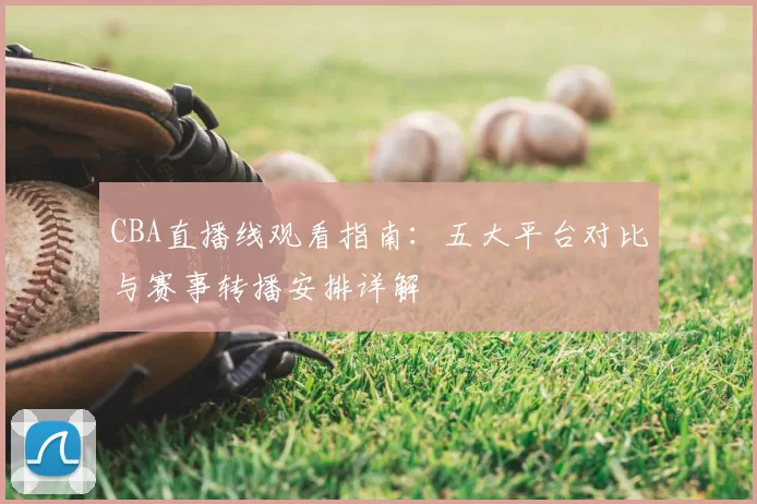 CBA直播线观看指南：五大平台对比与赛事转播安排详解