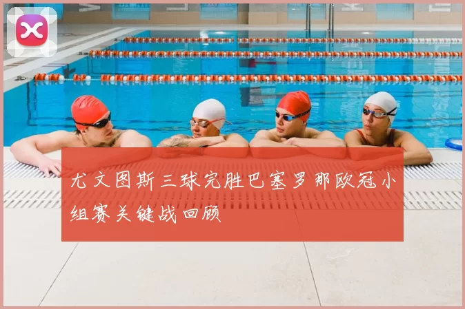 尤文图斯三球完胜巴塞罗那欧冠小组赛关键战回顾