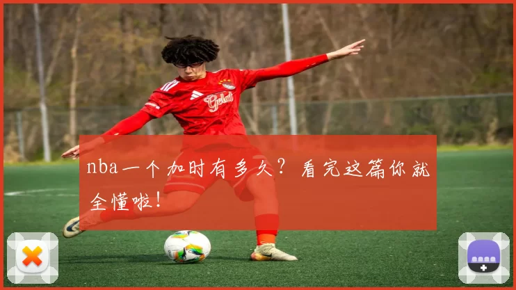 nba一个加时有多久？看完这篇你就全懂啦！