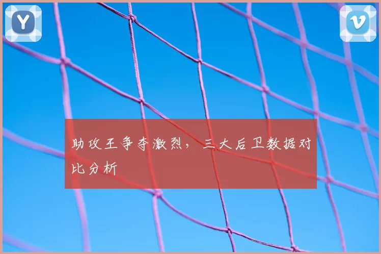 助攻王争夺激烈，三大后卫数据对比分析