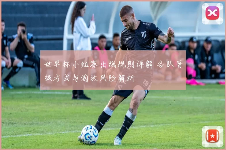 世界杯小组赛出线规则详解 各队晋级方式与淘汰风险解析