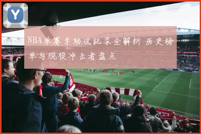 NBA单赛季助攻纪录全解析 历史榜单与现役冲击者盘点