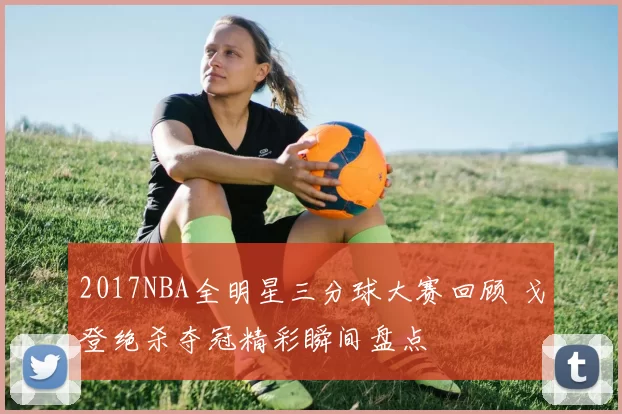 2017NBA全明星三分球大赛回顾 戈登绝杀夺冠精彩瞬间盘点