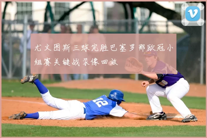 尤文图斯三球完胜巴塞罗那欧冠小组赛关键战录像回放