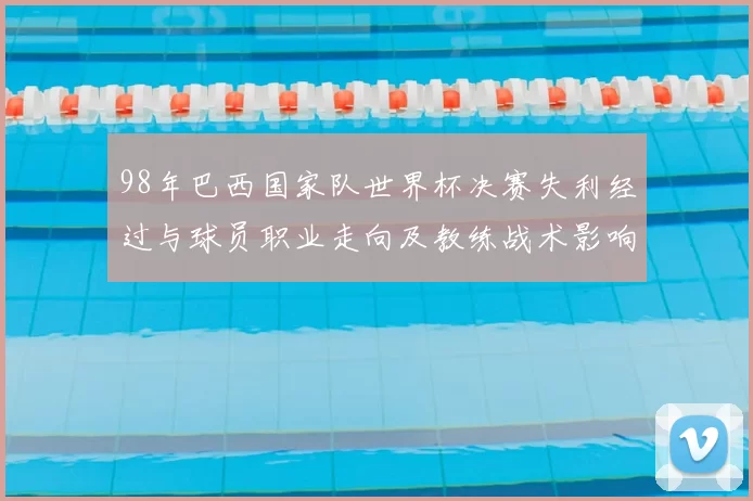 98年巴西国家队世界杯决赛失利经过与球员职业走向及教练战术影响