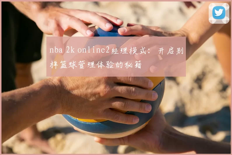 nba 2k online2经理模式：开启别样篮球管理体验的秘籍