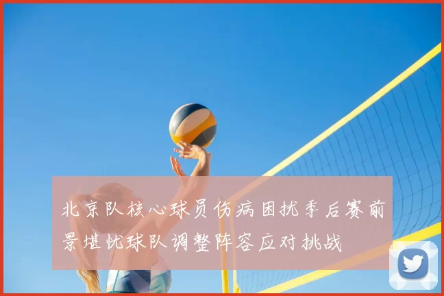 北京队核心球员伤病困扰季后赛前景堪忧球队调整阵容应对挑战