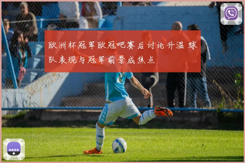 欧洲杯冠军欧冠吧赛后讨论升温 球队表现与冠军前景成焦点