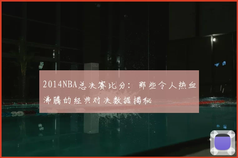 2014NBA总决赛比分：那些令人热血沸腾的经典对决数据揭秘