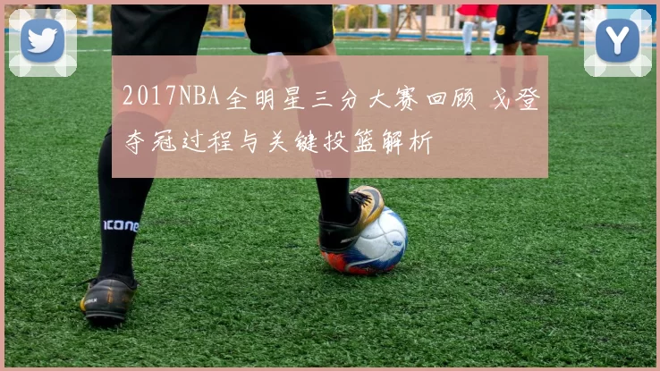 2017NBA全明星三分大赛回顾 戈登夺冠过程与关键投篮解析