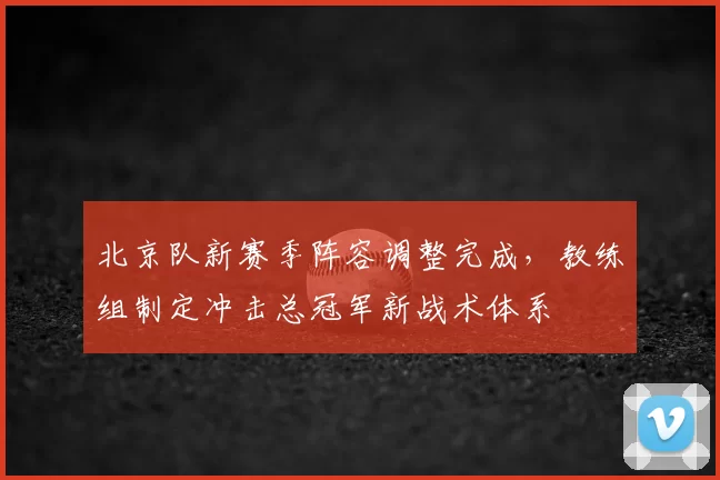 北京队新赛季阵容调整完成，教练组制定冲击总冠军新战术体系