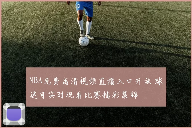 NBA免费高清视频直播入口开放 球迷可实时观看比赛精彩集锦