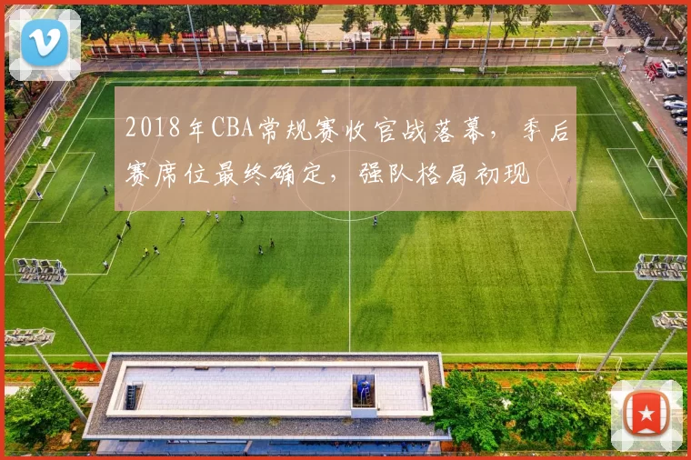 2018年CBA常规赛收官战落幕，季后赛席位最终确定，强队格局初现