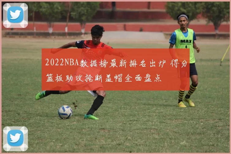 2022NBA数据榜最新排名出炉 得分篮板助攻抢断盖帽全面盘点