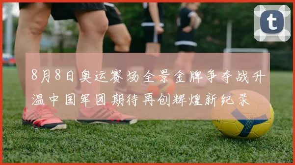 8月8日奥运赛场全景金牌争夺战升温中国军团期待再创辉煌新纪录