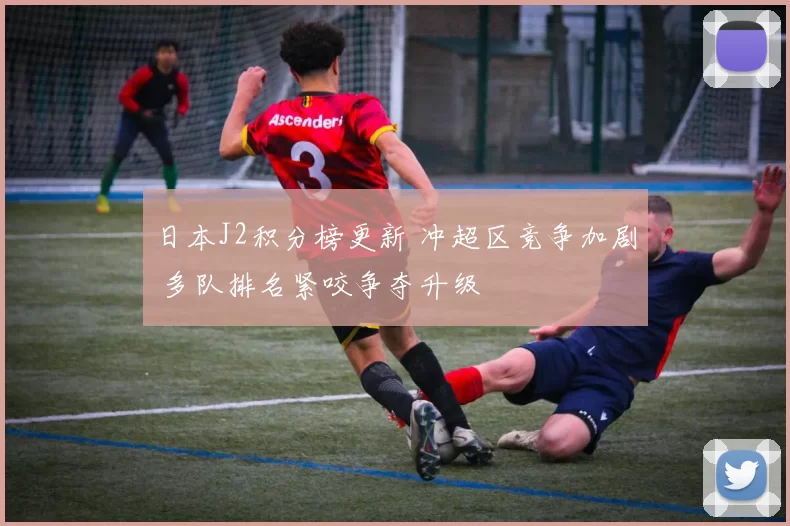 日本J2积分榜更新 冲超区竞争加剧 多队排名紧咬争夺升级