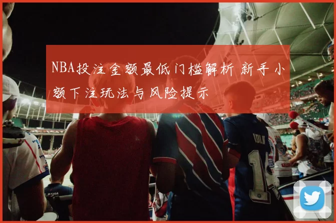 NBA投注金额最低门槛解析 新手小额下注玩法与风险提示