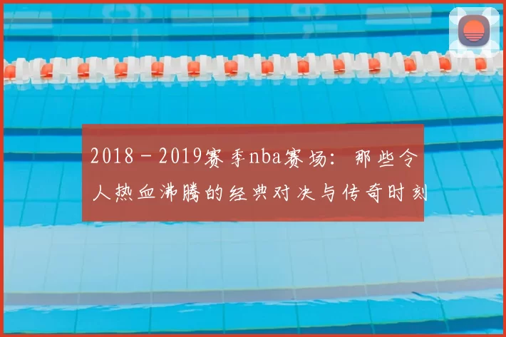 2018 - 2019赛季nba赛场：那些令人热血沸腾的经典对决与传奇时刻