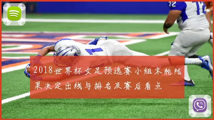 2018世界杯女足预选赛小组末轮结果决定出线与排名及赛后看点