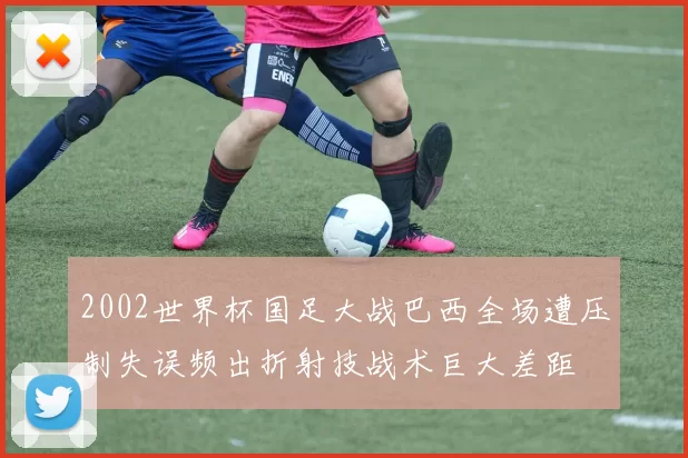 2002世界杯国足大战巴西全场遭压制失误频出折射技战术巨大差距