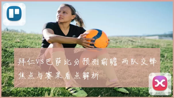 拜仁vs巴萨比分预测前瞻 两队交锋焦点与赛果看点解析