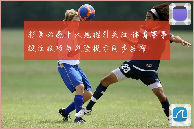 彩票必赢十大绝招引关注 体育赛事投注技巧与风险提示同步发布