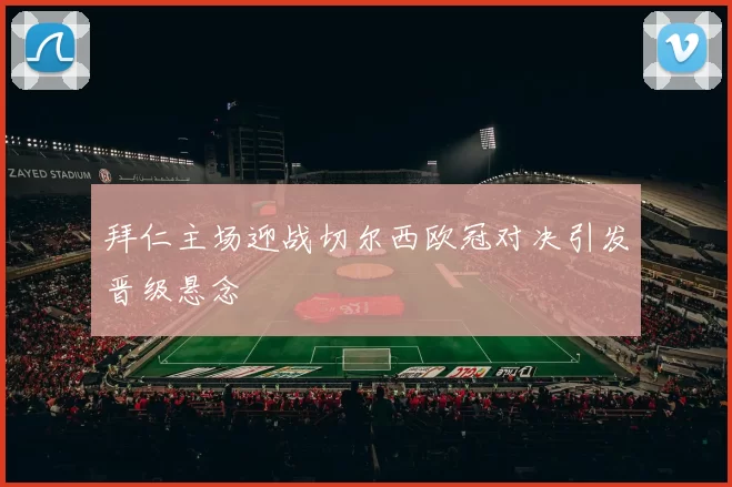 拜仁主场迎战切尔西欧冠对决引发晋级悬念