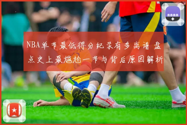 NBA单节最低得分纪录有多离谱 盘点史上最尴尬一节与背后原因解析
