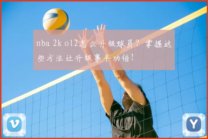 nba 2k ol2怎么升级球员？掌握这些方法让升级事半功倍！