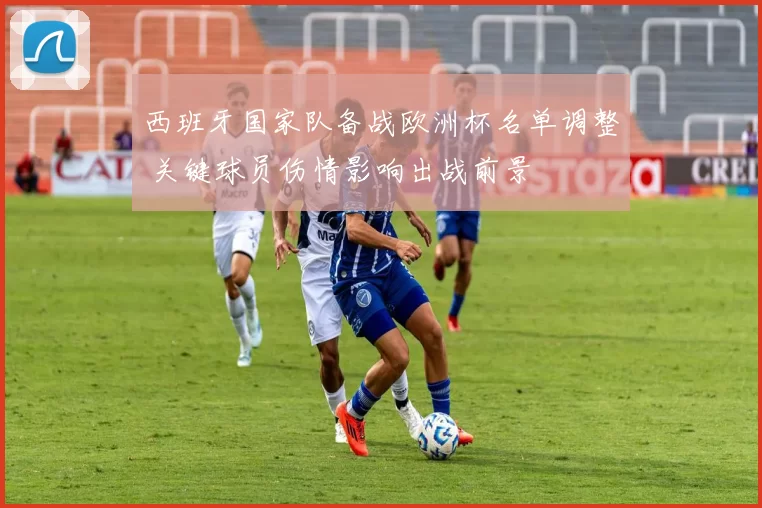 西班牙国家队备战欧洲杯名单调整 关键球员伤情影响出战前景