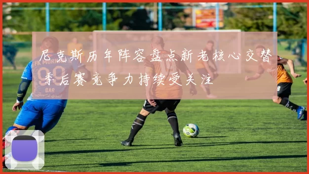 尼克斯历年阵容盘点新老核心交替 季后赛竞争力持续受关注