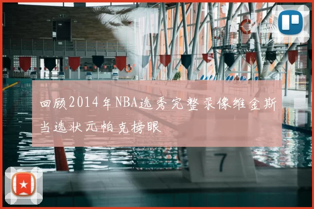 回顾2014年NBA选秀完整录像维金斯当选状元帕克榜眼