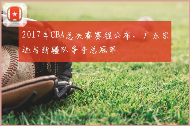 2017年CBA总决赛赛程公布，广东宏远与新疆队争夺总冠军
