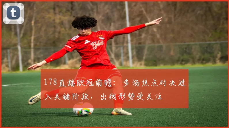 178直播欧冠前瞻：多场焦点对决进入关键阶段，出线形势受关注