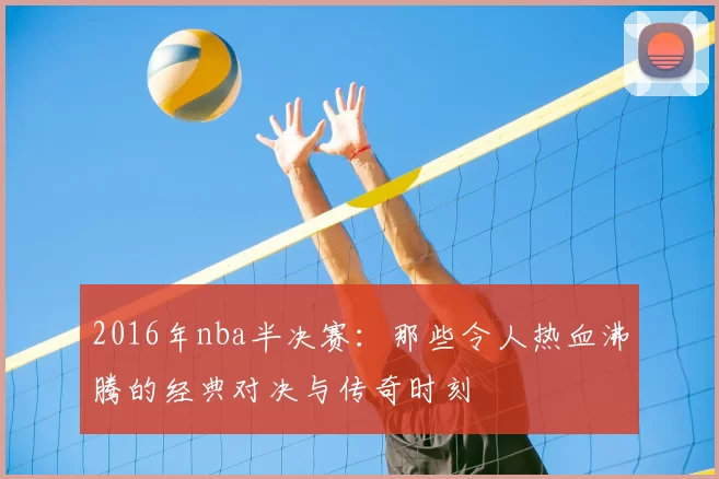 2016年nba半决赛：那些令人热血沸腾的经典对决与传奇时刻