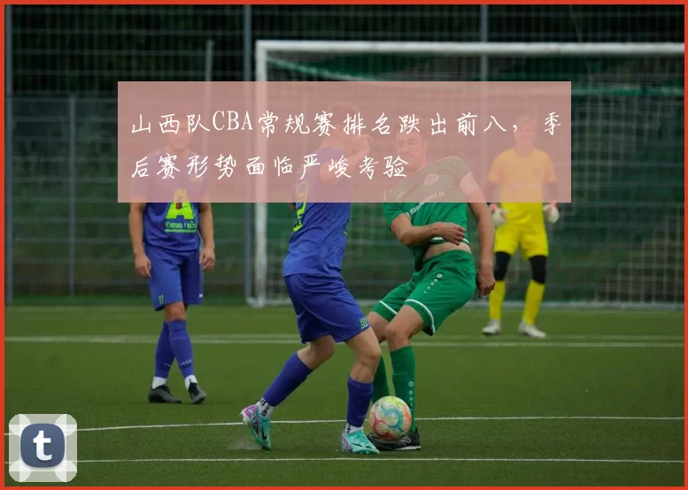 山西队CBA常规赛排名跌出前八，季后赛形势面临严峻考验