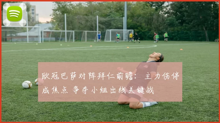 欧冠巴萨对阵拜仁前瞻：主力伤停成焦点 争夺小组出线关键战