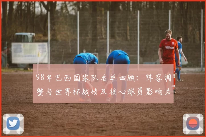 98年巴西国家队名单回顾：阵容调整与世界杯战绩及核心球员影响力