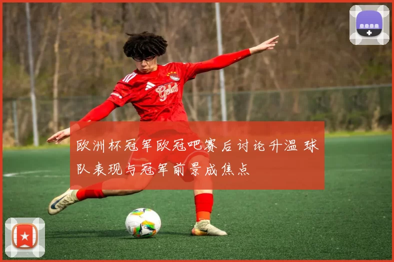 欧洲杯冠军欧冠吧赛后讨论升温 球队表现与冠军前景成焦点