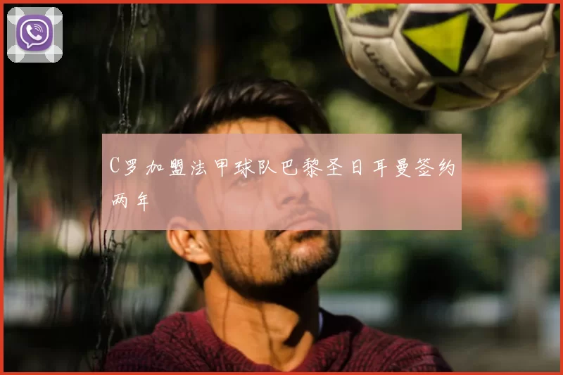 C罗加盟法甲球队巴黎圣日耳曼签约两年