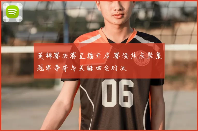 英锦赛决赛直播开启 赛场焦点聚集冠军争夺与关键回合对决