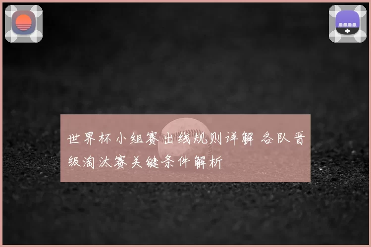 世界杯小组赛出线规则详解 各队晋级淘汰赛关键条件解析